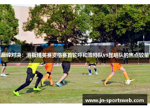 巅峰对决：滑板精英赛资格赛首轮呼和浩特队vs昆明队的焦点较量